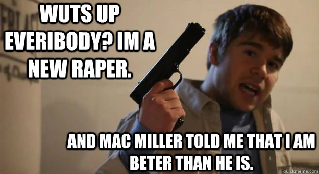 wuts up everibody? im a new raper.  and mac miller told me that i am beter than he is.  