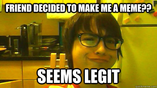 Friend decided to make me a meme?? Seems Legit  