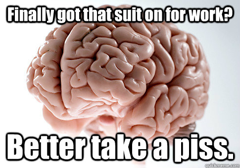 Finally got that suit on for work? Better take a piss.  Scumbag Brain