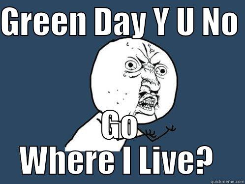 GREEN DAY Y U NO  GO WHERE I LIVE?  Y U No