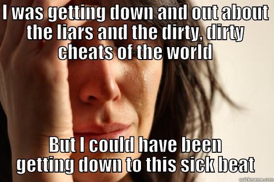 I WAS GETTING DOWN AND OUT ABOUT THE LIARS AND THE DIRTY, DIRTY CHEATS OF THE WORLD BUT I COULD HAVE BEEN GETTING DOWN TO THIS SICK BEAT First World Problems