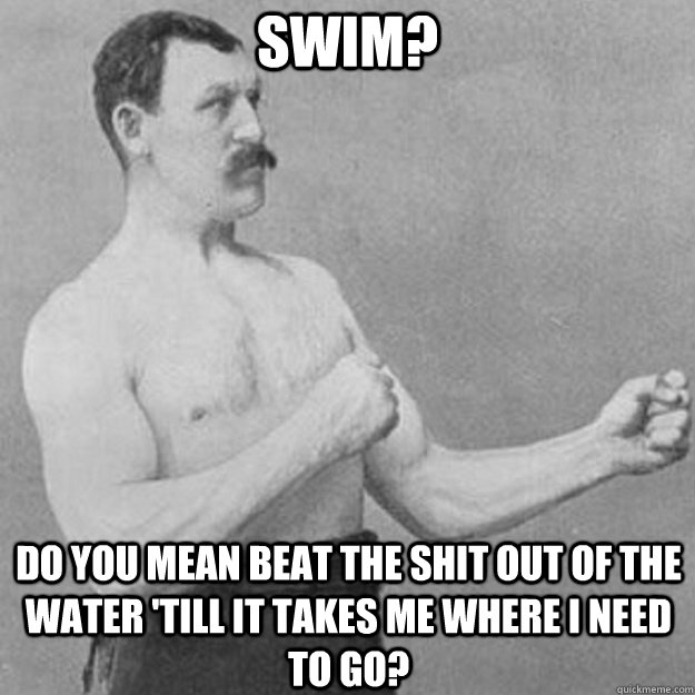 Swim? Do you mean beat the shit out of the water 'till it takes me where i need to go?  overly manly man