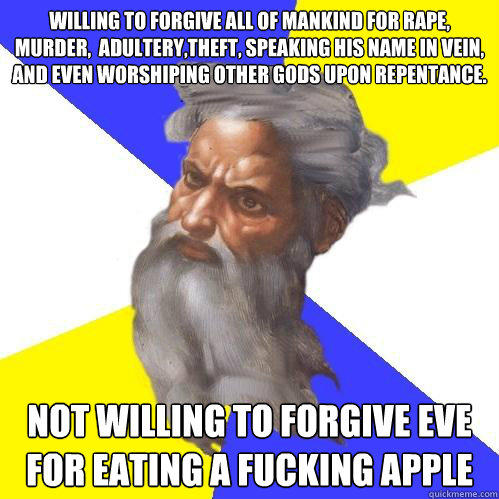 Willing to forgive all of mankind for rape, murder,  adultery,theft, speaking his name in vein, and even worshiping other gods upon repentance.  not willing to forgive eve for eating a fucking apple  Advice God