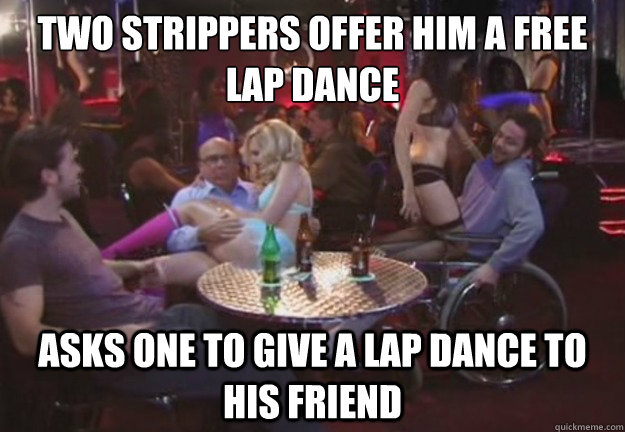 Two strippers offer him a free lap dance Asks one to give a lap dance to his friend - Two strippers offer him a free lap dance Asks one to give a lap dance to his friend  Good Guy Charlie Kelly