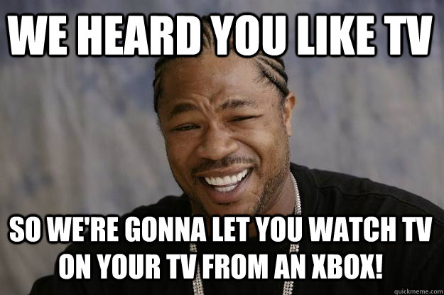 We heard you like TV So we're gonna let you watch TV on your TV from an XBOX!  - We heard you like TV So we're gonna let you watch TV on your TV from an XBOX!   Xzibit meme