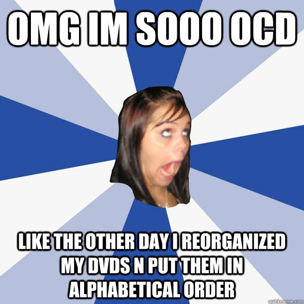 omg im sooo ocd like the other day i reorganized my dvds n put them in alphabetical order  Annoying Facebook Girl