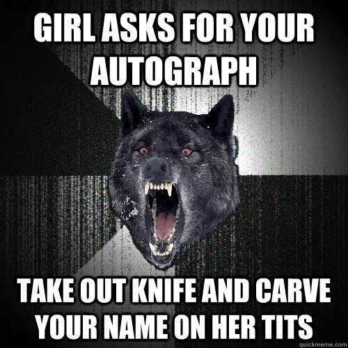 girl asks for your Autograph Take out knife and carve your name on her tits  Insanity Wolf