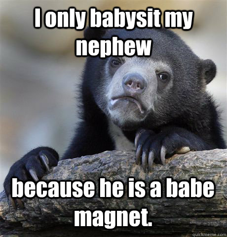 I only babysit my nephew because he is a babe magnet.  Confession Bear