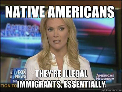 Native Americans They're illegal 
immigrants, essentially - Native Americans They're illegal 
immigrants, essentially  Megyn Kelly