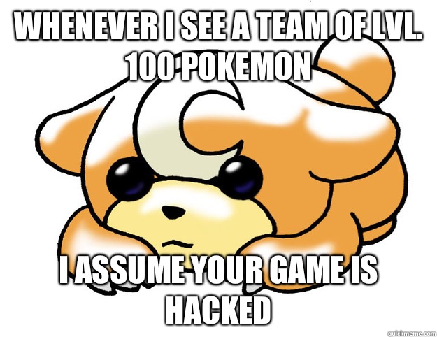Whenever I see a team of lvl. 100 Pokemon I assume your game is hacked  Confession Teddiursa