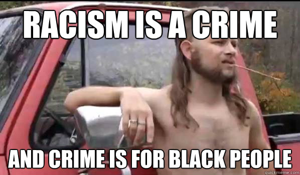 racism is a crime and crime is for black people  Almost Politically Correct Redneck