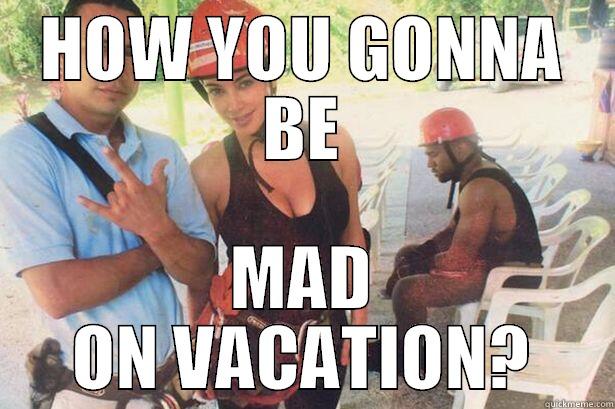 HOW YOU GONNA BE MAD ON VACATION? Misc