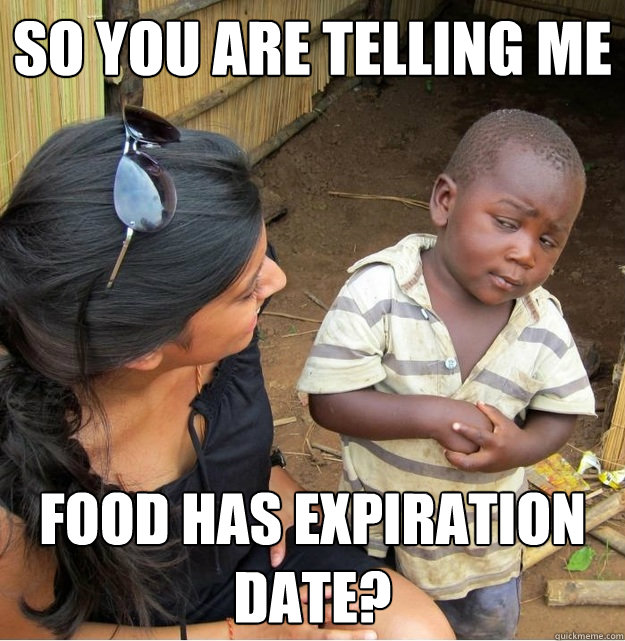 So you are telling me food has expiration date?  Skeptical Third World Kid