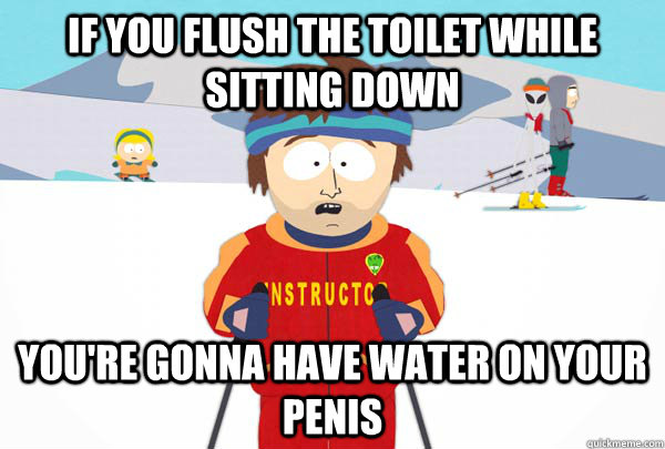 If you flush the toilet while sitting down You're gonna have water on your penis  Super Cool Ski Instructor