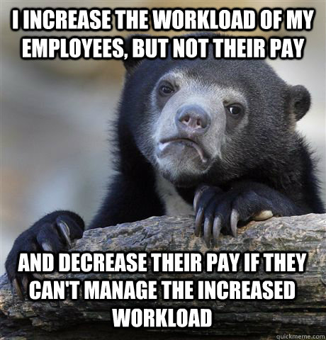 I INCREASE THE WORKLOAD OF MY EMPLOYEES, BUT NOT THEIR PAY AND DECREASE THEIR PAY IF THEY CAN'T MANAGE THE INCREASED WORKLOAD - I INCREASE THE WORKLOAD OF MY EMPLOYEES, BUT NOT THEIR PAY AND DECREASE THEIR PAY IF THEY CAN'T MANAGE THE INCREASED WORKLOAD  Confession Bear