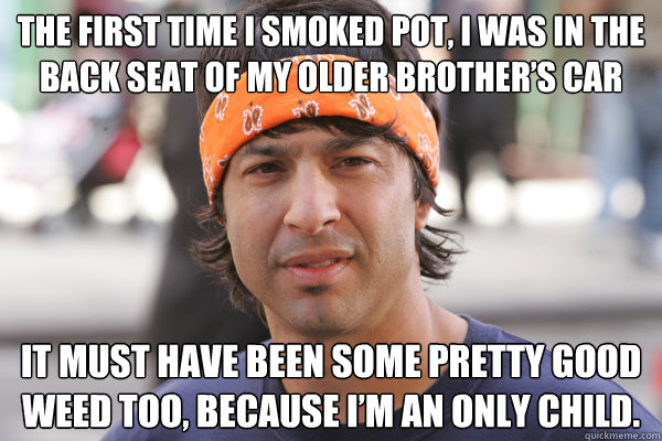 The first time I smoked pot, I was in the back seat of my older brother’s car It must have been some pretty good weed too, because I’m an only child.  - The first time I smoked pot, I was in the back seat of my older brother’s car It must have been some pretty good weed too, because I’m an only child.   Arj Barker