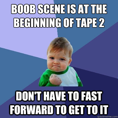 Boob scene is at the beginning of tape 2 don't have to fast forward to get to it  Success Kid
