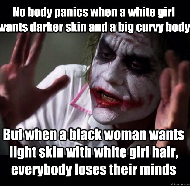 No body panics when a white girl wants darker skin and a big curvy body But when a black woman wants light skin with white girl hair, everybody loses their minds  joker