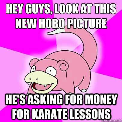 hey guys, look at this new hobo picture he's asking for money for karate lessons  Slowpoke