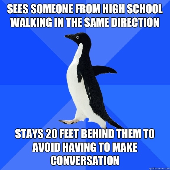 Sees someone from high school walking in the same direction Stays 20 feet behind them to avoid having to make conversation  Socially Awkward Penguin