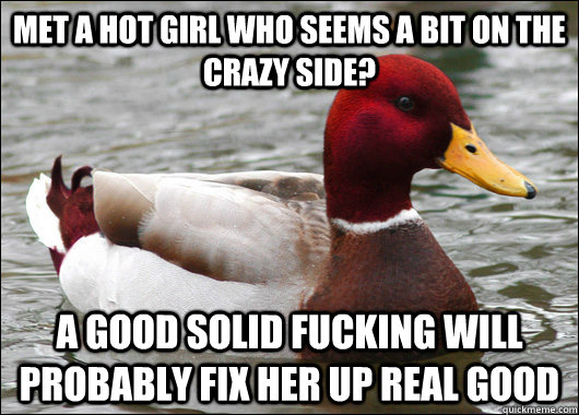 met a hot girl who seems a bit on the crazy side? a good solid fucking will probably fix her up real good  Malicious Advice Mallard