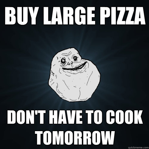 Buy large pizza don't have to cook tomorrow   Forever Alone