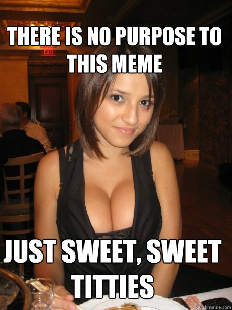 There is no purpose to this meme Just sweet, sweet titties - There is no purpose to this meme Just sweet, sweet titties  Eye contact