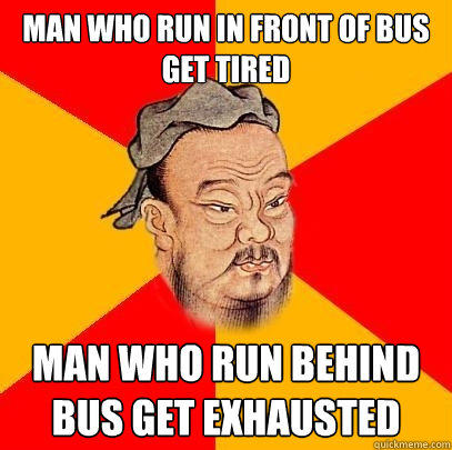 Man who run in front of bus get tired man who run behind bus get exhausted  Confucius says