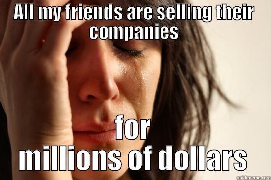 ALL MY FRIENDS ARE SELLING THEIR COMPANIES FOR MILLIONS OF DOLLARS First World Problems