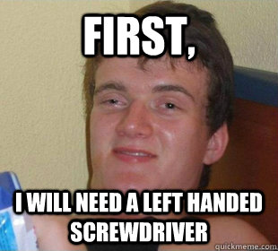 First, I will need a left handed screwdriver - First, I will need a left handed screwdriver  High guy
