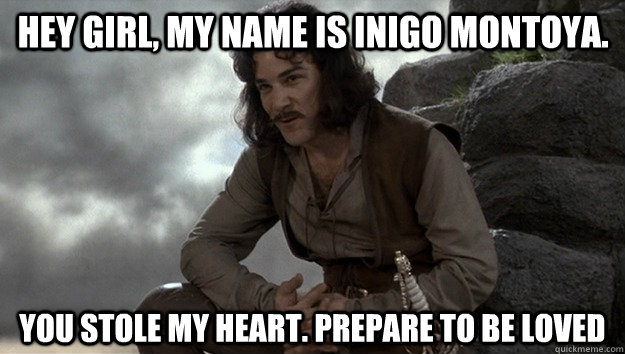 Hey Girl, my name is inigo montoya. you stole my heart. prepare to be loved  