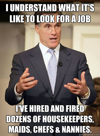 I understand what it's like to look for a job I've hired and fired dozens of housekeepers, maids, chefs & nannies.  Relatable Romney