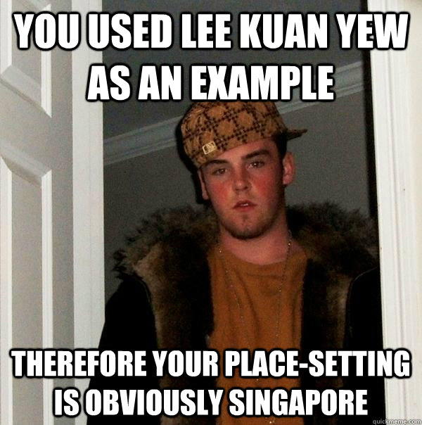 You used lee kuan yew as an example therefore your place-setting is obviously singapore  Scumbag Steve