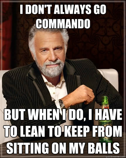 I don't always go commando But when I do, I have to lean to keep from sitting on my balls - I don't always go commando But when I do, I have to lean to keep from sitting on my balls  The Most Interesting Man In The World