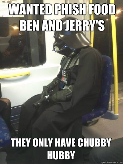 Wanted Phish Food ben and jerry's they only have chubby hubby  Sad Vader