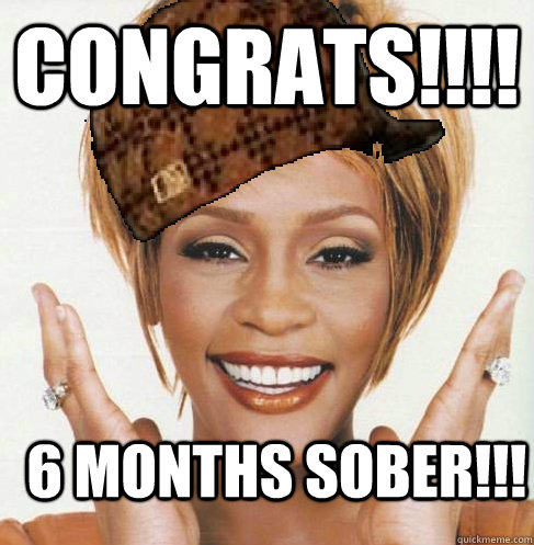 Congrats!!!! 6 Months Sober!!! - Congrats!!!! 6 Months Sober!!!  Scumbag Whitney Houston