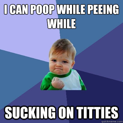 I can poop while peeing while sucking on titties  Success Kid