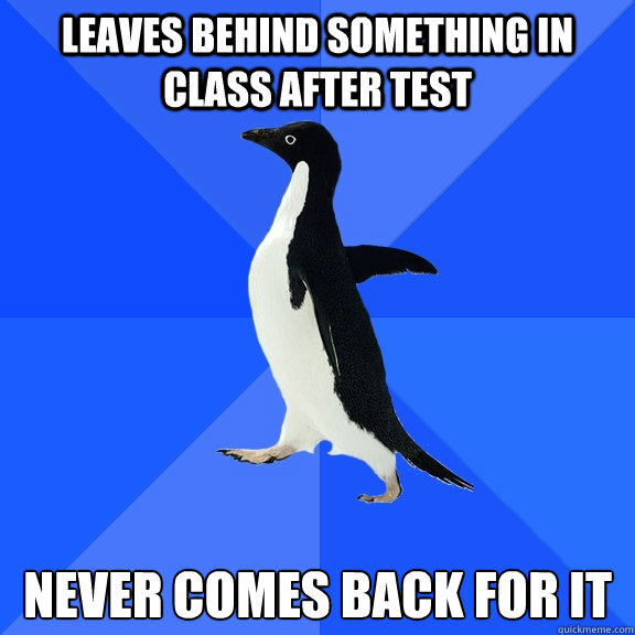 leaves behind something in class after test never comes back for it  Socially Awkward Penguin
