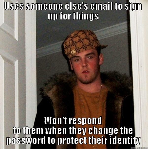 USES SOMEONE ELSE'S EMAIL TO SIGN UP FOR THINGS WON'T RESPOND TO THEM WHEN THEY CHANGE THE PASSWORD TO PROTECT THEIR IDENTITY Scumbag Steve