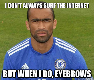 I don't always surf the internet But when I do, eyebrows  