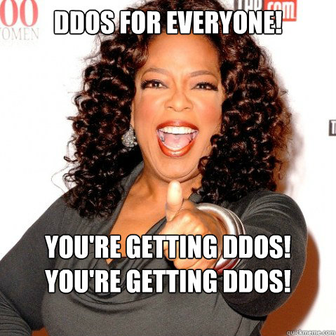 Ddos for everyone! You're getting ddos! You're getting ddos! Everyone is getting ddos!  Upvoting oprah