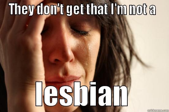 THEY DON'T GET THAT I'M NOT A  LESBIAN First World Problems