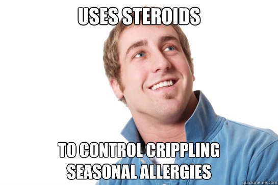 uses steroids to control crippling 
seasonal allergies  Misunderstood D-Bag