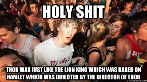 holy shit THOR WAS JUST LIKE THE LION KING WHICH WAS BASED ON HAMLET WHICH WAS DIRECTED BY THE DIRECTOR OF THOR  Sudden Clarity Clarence Neopet