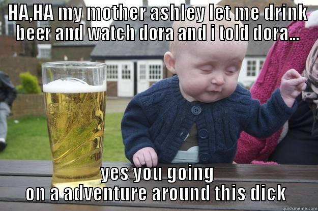 HA,HA MY MOTHER ASHLEY LET ME DRINK BEER AND WATCH DORA AND I TOLD DORA... YES YOU GOING ON A ADVENTURE AROUND THIS DICK  drunk baby