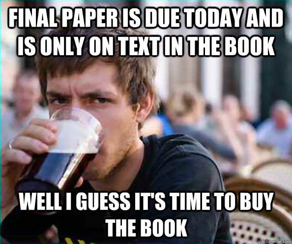 Final paper is due today and is only on text in the book Well I guess it's time to buy the book - Final paper is due today and is only on text in the book Well I guess it's time to buy the book  Lazy College Senior