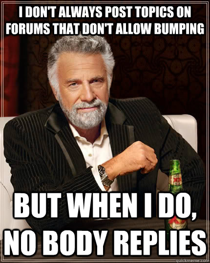 I don't always post topics on forums that don't allow bumping but when I do, no body replies  The Most Interesting Man In The World
