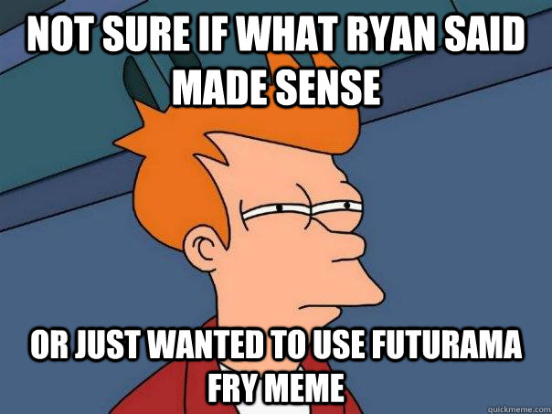 Not sure if what Ryan said made sense  Or just wanted to use futurama fry meme  Futurama Fry