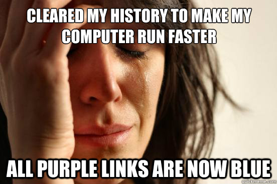 Cleared my history to make my computer run faster all purple links are now blue  First World Problems