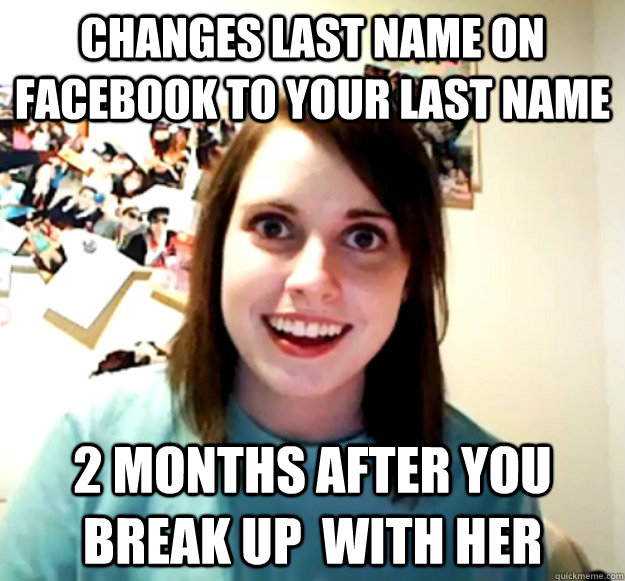 Changes last name on facebook to your last name 2 months after you break up  with her  Overly Attached Girlfriend
